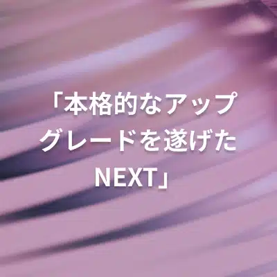 カラフルな背景に「本格的なアップグレードを遂げたNEXT」というメッセージが書かれた画像