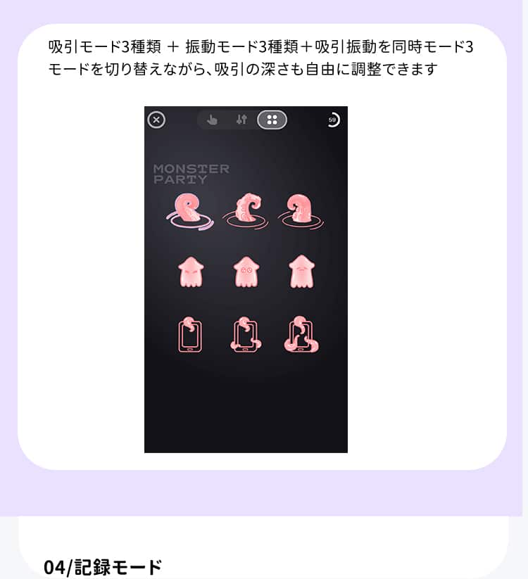 3種類の吸引モードと3種類の振動モード、さらに吸引振動同時モード3種類で深さを自由調整可能なアプリ接続インターフェース